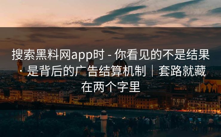 搜索黑料网app时 - 你看见的不是结果 · 是背后的广告结算机制|套路就藏在两个字里 搜索黑料网app时 - 你看见的不是结果 · 是背后的广告结算机制|套路就藏在两个字里