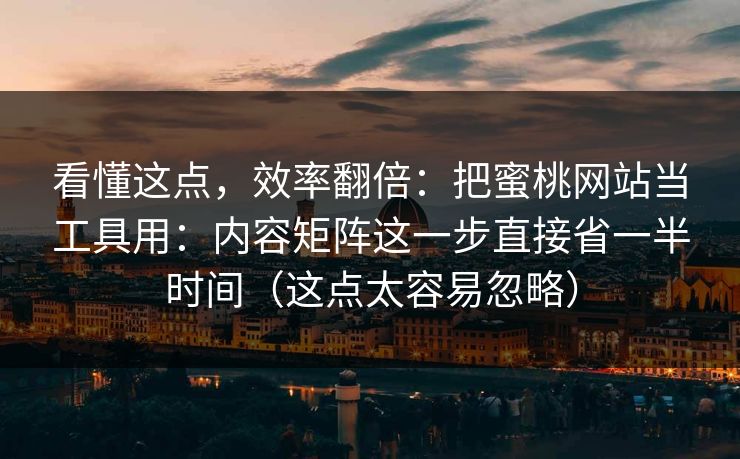 看懂这点，效率翻倍：把蜜桃网站当工具用：内容矩阵这一步直接省一半时间（这点太容易忽略）