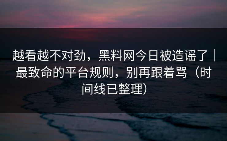越看越不对劲，黑料网今日被造谣了｜最致命的平台规则，别再跟着骂（时间线已整理）