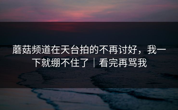蘑菇频道在天台拍的不再讨好，我一下就绷不住了｜看完再骂我