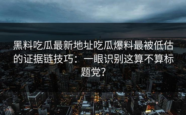 黑料吃瓜最新地址吃瓜爆料最被低估的证据链技巧：一眼识别这算不算标题党？