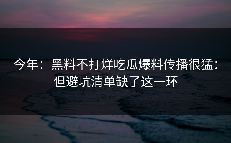 今年:黑料不打烊吃瓜爆料传播很猛:但避坑清单缺了这一环 今年:黑料不打烊吃瓜爆料传播很猛:但避坑清单缺了这一环