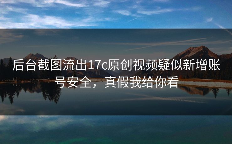 后台截图流出17c原创视频疑似新增账号安全,真假我给你看 后台截图流出17c原创视频疑似新增账号安全,真假我给你看
