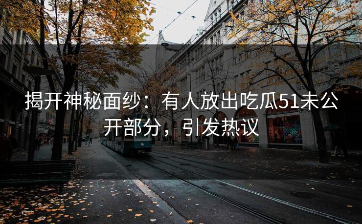 揭开神秘面纱:有人放出吃瓜51未公开部分,引发热议 揭开神秘面纱:有人放出吃瓜51未公开部分,引发热议