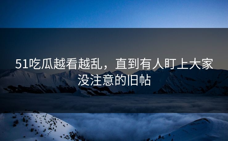 51吃瓜越看越乱,直到有人盯上大家没注意的旧帖 51吃瓜越看越乱,直到有人盯上大家没注意的旧帖