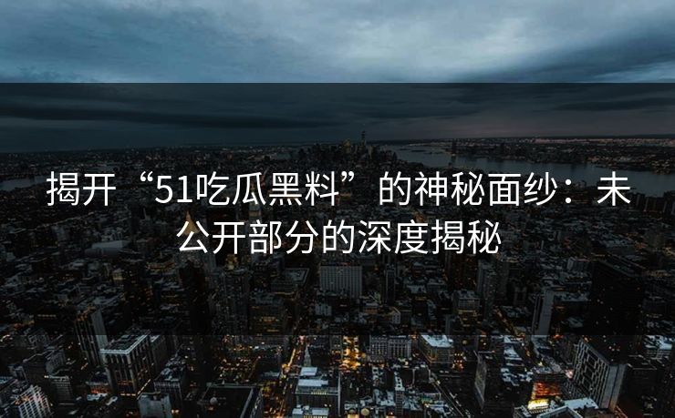 揭开“51吃瓜黑料”的神秘面纱：未公开部分的深度揭秘