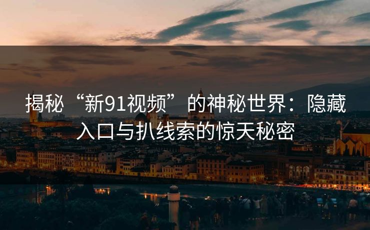 揭秘“新91视频”的神秘世界：隐藏入口与扒线索的惊天秘密